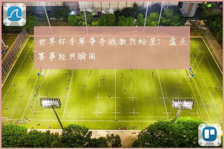 世界杯季军争夺战激烈纷呈：盘点赛事经典瞬间