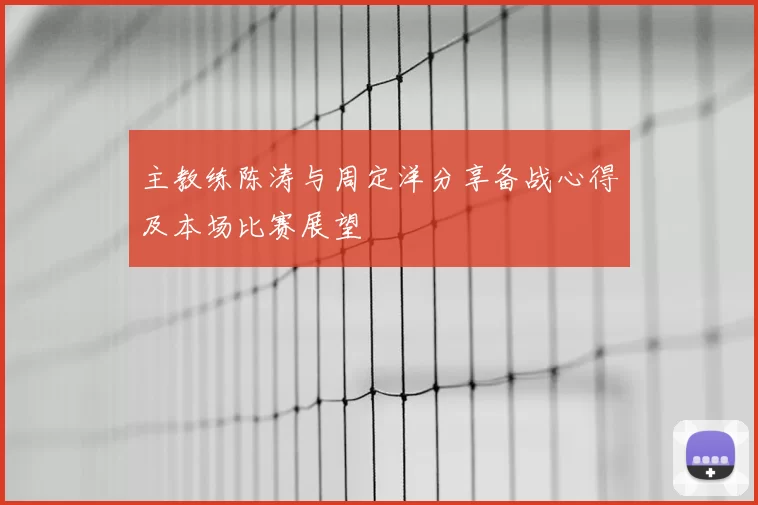 主教练陈涛与周定洋分享备战心得及本场比赛展望
