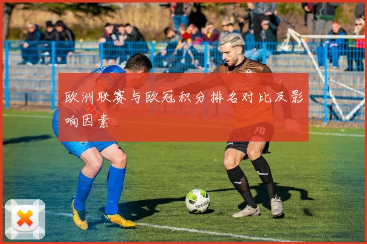 欧洲联赛与欧冠积分排名对比及影响因素