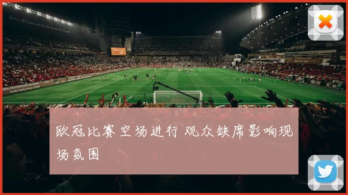 欧冠比赛空场进行 观众缺席影响现场氛围