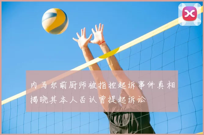 内马尔前厨师被指控起诉事件真相揭晓其本人否认曾提起诉讼
