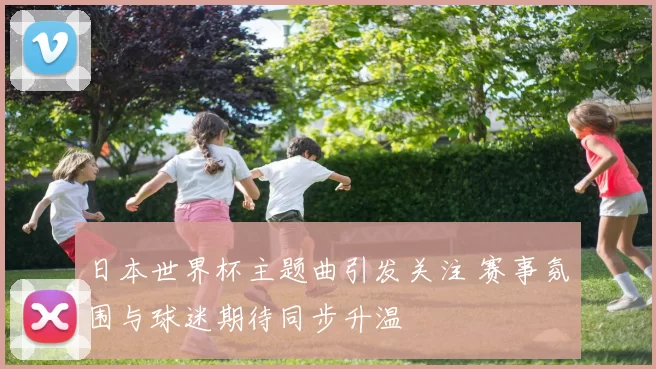 日本世界杯主题曲引发关注 赛事氛围与球迷期待同步升温