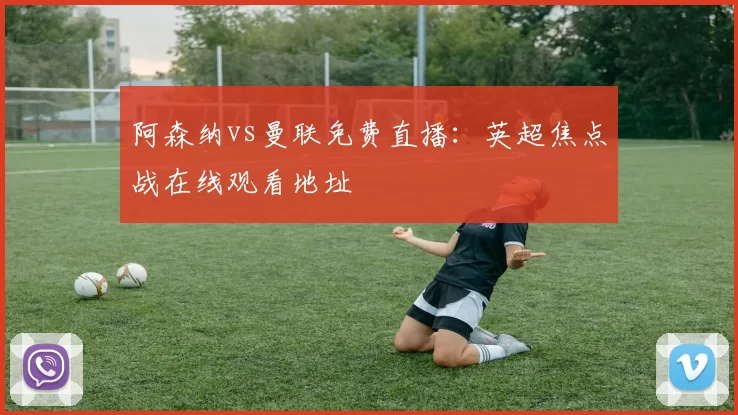 阿森纳vs曼联免费直播：英超焦点战在线观看地址