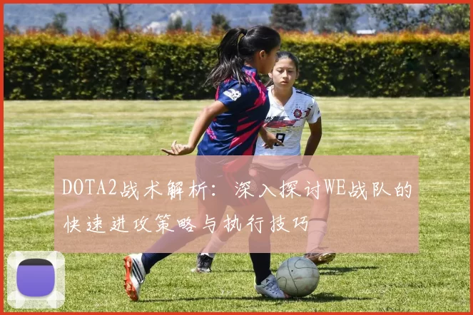 DOTA2战术解析：深入探讨WE战队的快速进攻策略与执行技巧