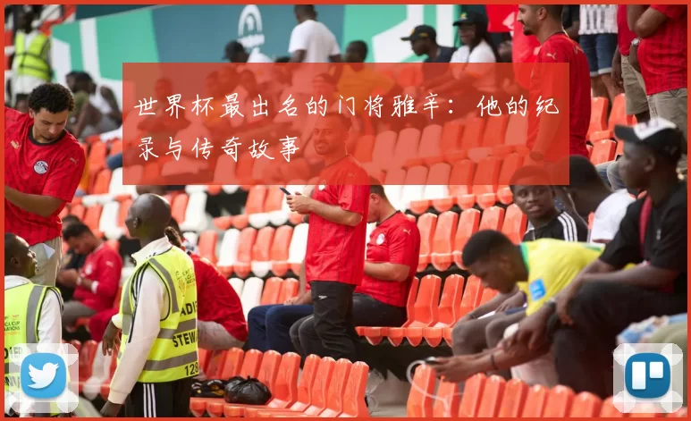 世界杯最出名的门将雅辛：他的纪录与传奇故事