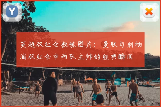 英超双红会教练图片：曼联与利物浦双红会中两队主帅的经典瞬间