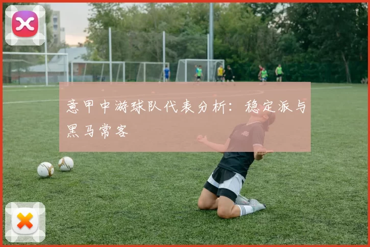 意甲中游球队代表分析：稳定派与黑马常客