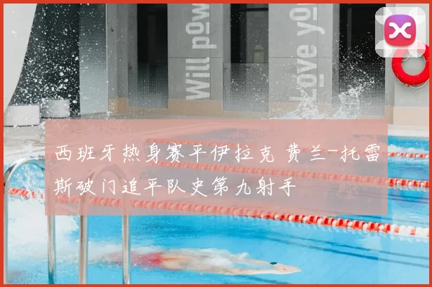 西班牙热身赛平伊拉克 费兰-托雷斯破门追平队史第九射手