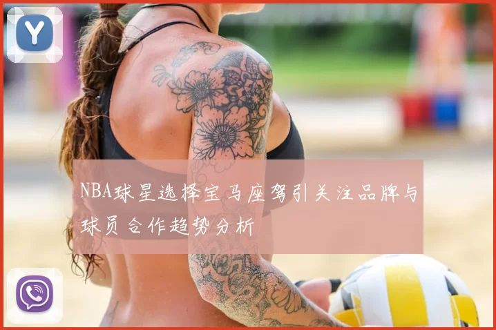 NBA球星选择宝马座驾引关注品牌与球员合作趋势分析