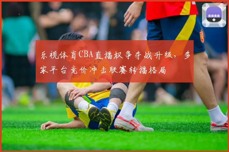 乐视体育CBA直播权争夺战升级，多家平台竞价冲击联赛转播格局