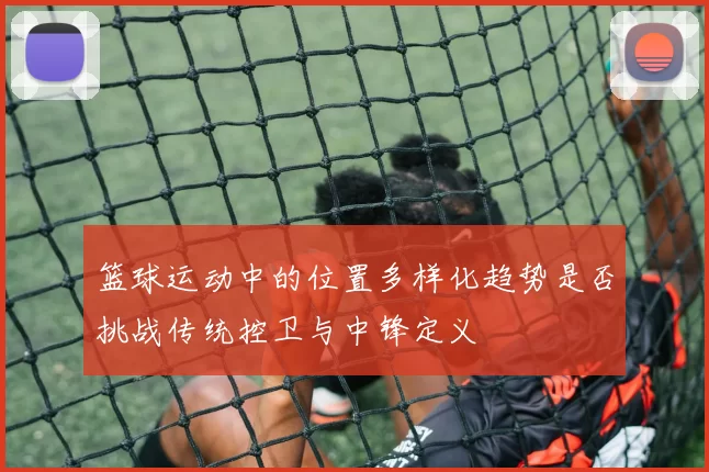 篮球运动中的位置多样化趋势是否挑战传统控卫与中锋定义