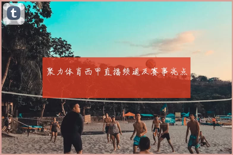 聚力体育西甲直播频道及赛事亮点