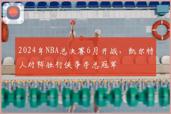 2024年NBA总决赛6月开战,凯尔特人对阵独行侠争夺总冠军