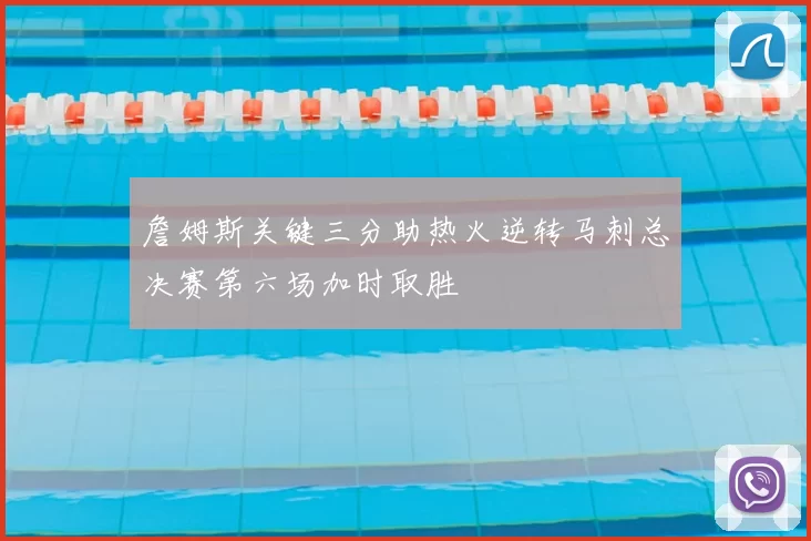 詹姆斯关键三分助热火逆转马刺总决赛第六场加时取胜