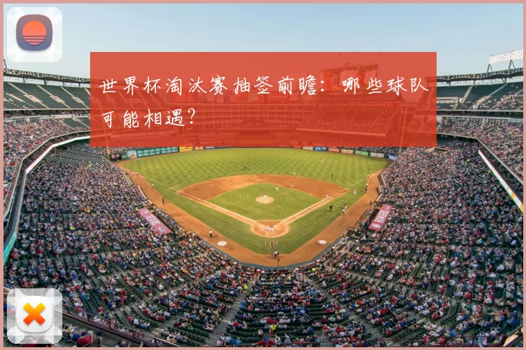 世界杯淘汰赛抽签前瞻：哪些球队可能相遇？