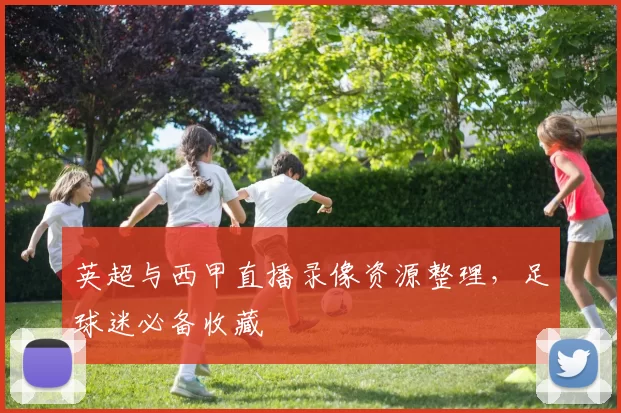 英超与西甲直播录像资源整理，足球迷必备收藏