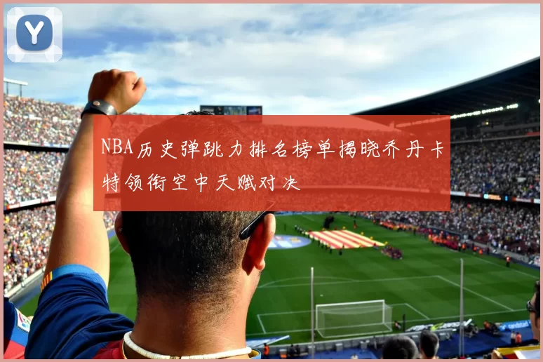 NBA历史弹跳力排名榜单揭晓乔丹卡特领衔空中天赋对决