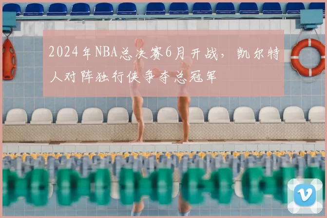 2024年NBA总决赛6月开战，凯尔特人对阵独行侠争夺总冠军
