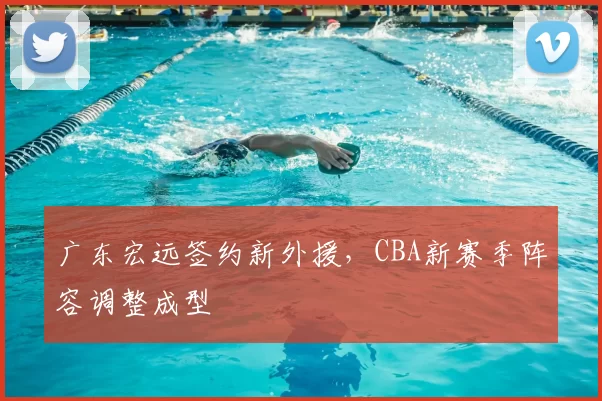 广东宏远签约新外援，CBA新赛季阵容调整成型