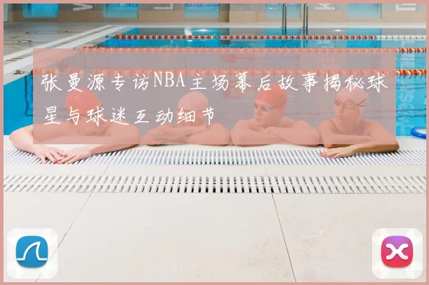 张曼源专访NBA主场幕后故事揭秘球星与球迷互动细节
