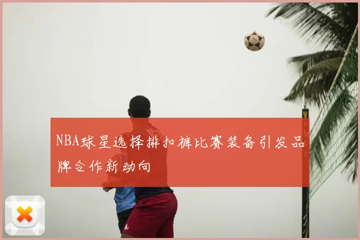 NBA球星选择排扣裤比赛装备引发品牌合作新动向