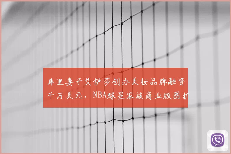 库里妻子艾伊莎创办美妆品牌融资千万美元，NBA球星家族商业版图扩张
