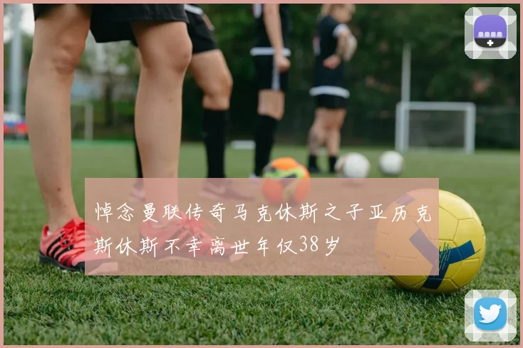 悼念曼联传奇马克休斯之子亚历克斯休斯不幸离世年仅38岁
