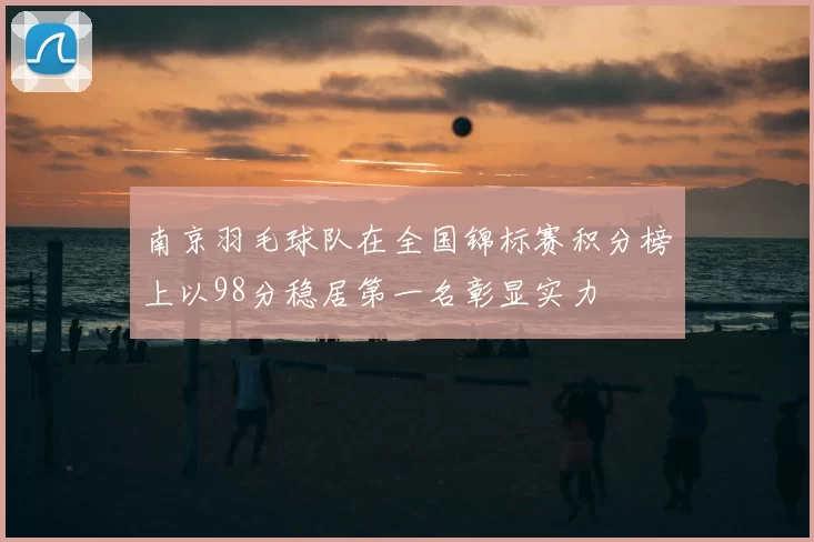 南京羽毛球队在全国锦标赛积分榜上以98分稳居第一名彰显实力