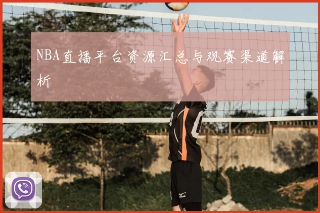 NBA直播平台资源汇总与观赛渠道解析