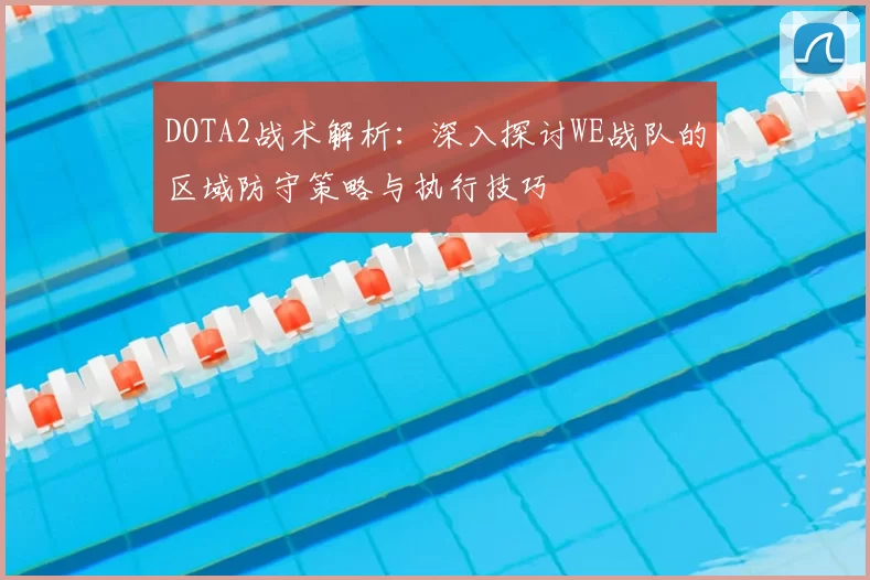 DOTA2战术解析：深入探讨WE战队的区域防守策略与执行技巧