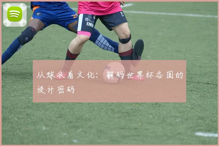 从球衣看文化：解码世界杯各国的设计密码