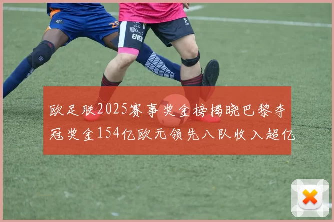 欧足联2025赛事奖金榜揭晓巴黎夺冠奖金154亿欧元领先八队收入超亿