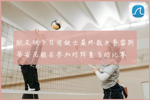 欧足联今日将做出最终裁决普雷斯蒂安尼能否参加对阵皇马的比赛