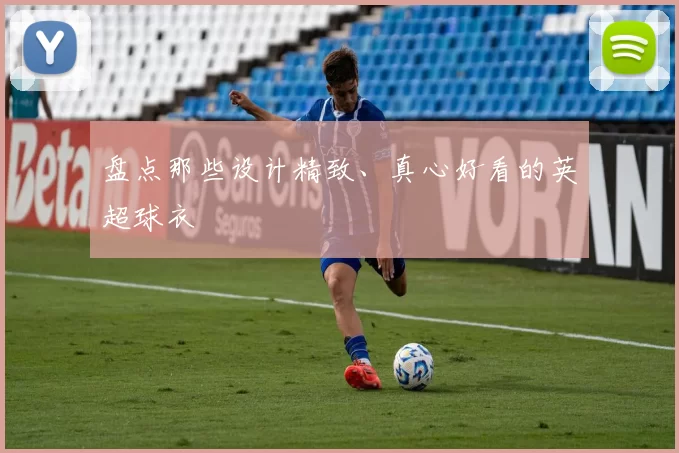 盘点那些设计精致、真心好看的英超球衣