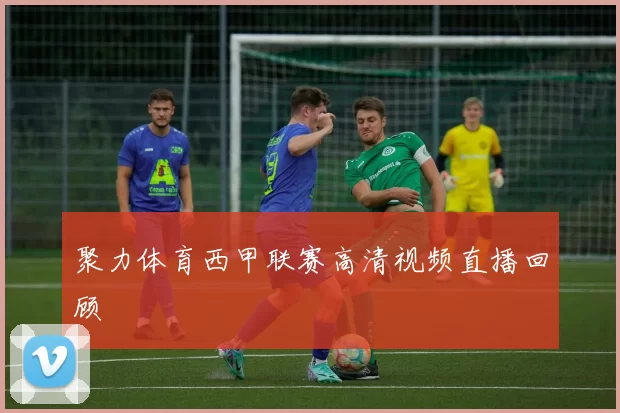聚力体育西甲联赛高清视频直播回顾
