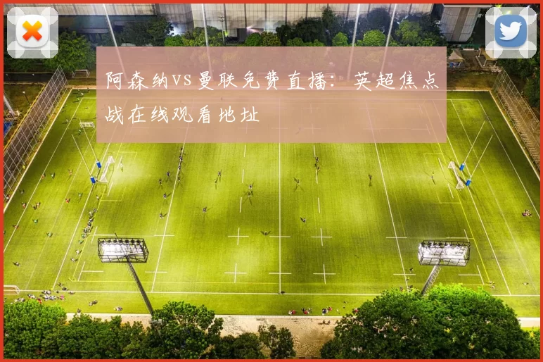阿森纳vs曼联免费直播：英超焦点战在线观看地址