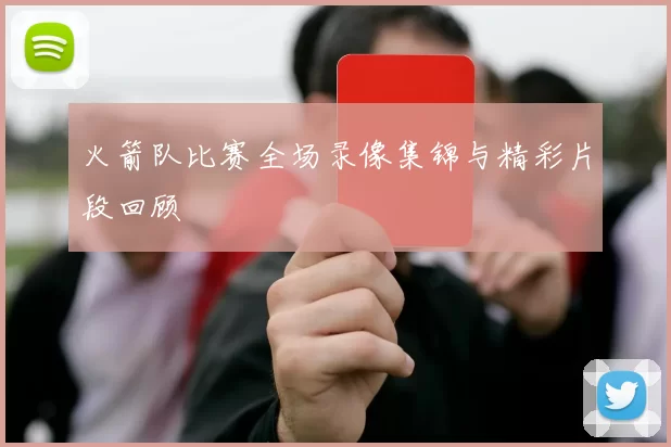 火箭队比赛全场录像集锦与精彩片段回顾