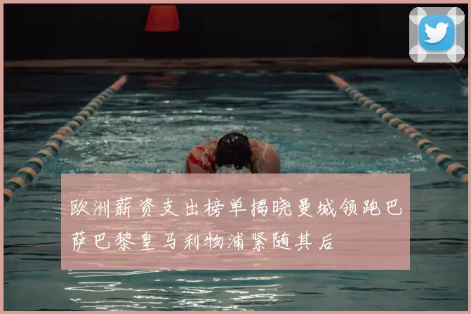 欧洲薪资支出榜单揭晓曼城领跑巴萨巴黎皇马利物浦紧随其后
