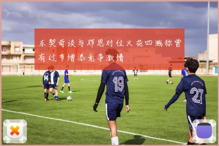 东契奇谈与邓恩对位火花四溅称曾有过节增添竞争激情