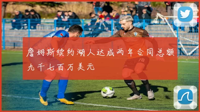 詹姆斯续约湖人达成两年合同总额九千七百万美元