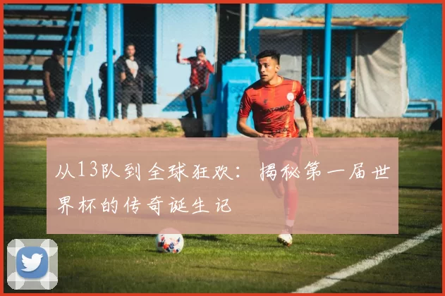 从13队到全球狂欢:揭秘第一届世界杯的传奇诞生记
