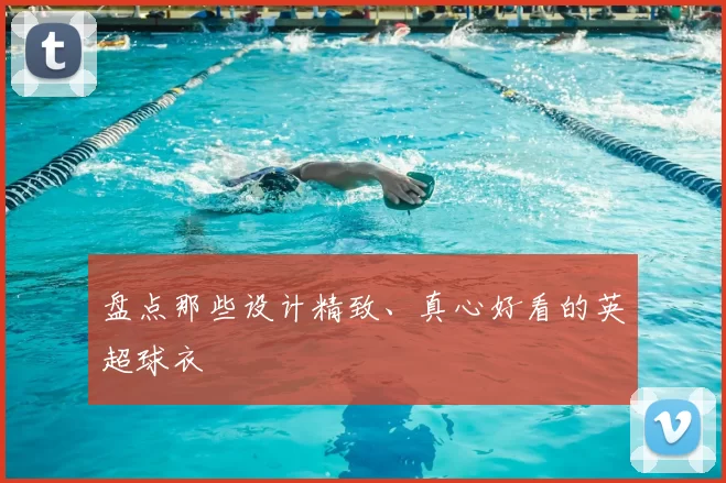 盘点那些设计精致、真心好看的英超球衣