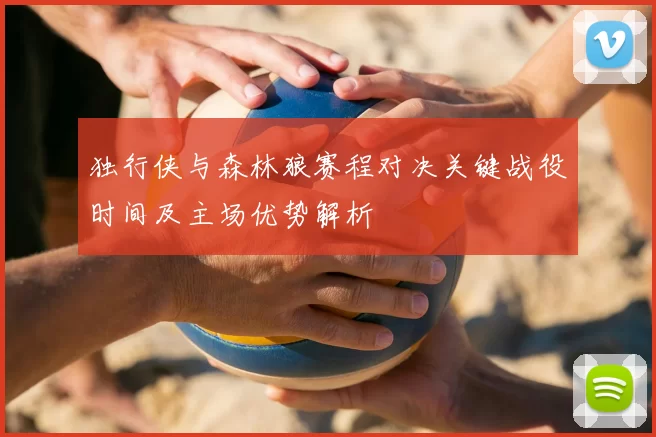 独行侠与森林狼赛程对决关键战役时间及主场优势解析