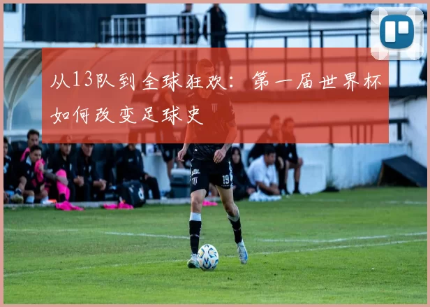 从13队到全球狂欢:第一届世界杯如何改变足球史