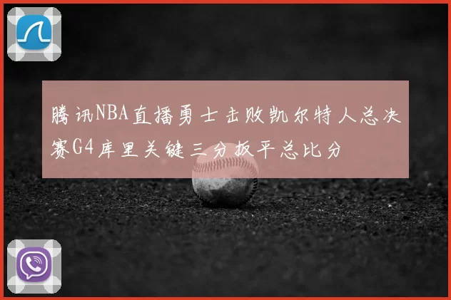 腾讯NBA直播勇士击败凯尔特人总决赛G4库里关键三分扳平总比分