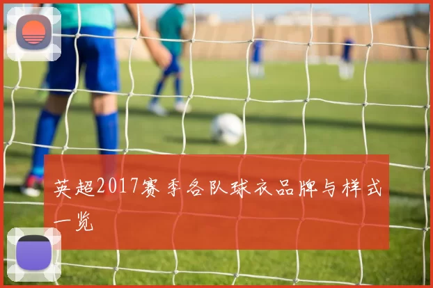 英超2017赛季各队球衣品牌与样式一览