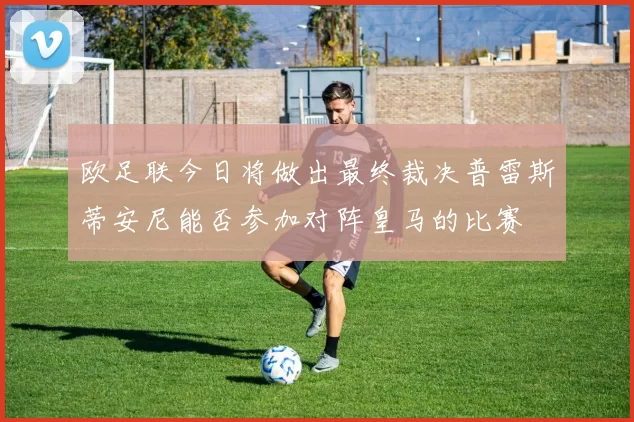 欧足联今日将做出最终裁决普雷斯蒂安尼能否参加对阵皇马的比赛