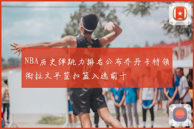 NBA历史弹跳力排名公布乔丹卡特领衔拉文平筐扣篮入选前十