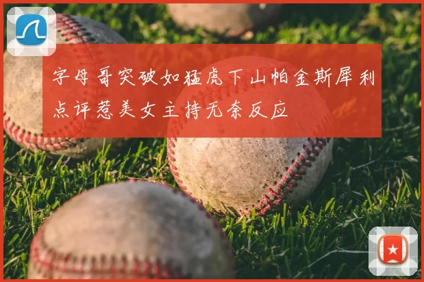 字母哥突破如猛虎下山帕金斯犀利点评惹美女主持无奈反应