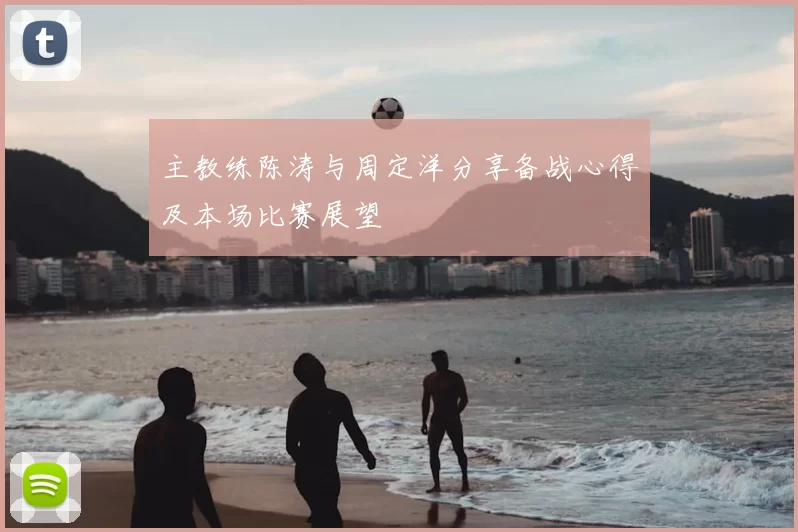 主教练陈涛与周定洋分享备战心得及本场比赛展望